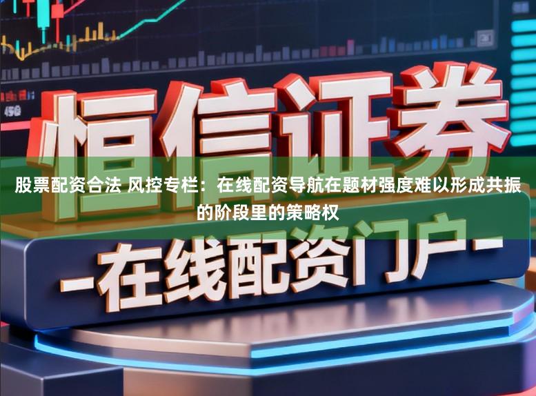 股票配资合法 风控专栏:在线配资导航在题材强度难以形成共振的阶段里的策略权