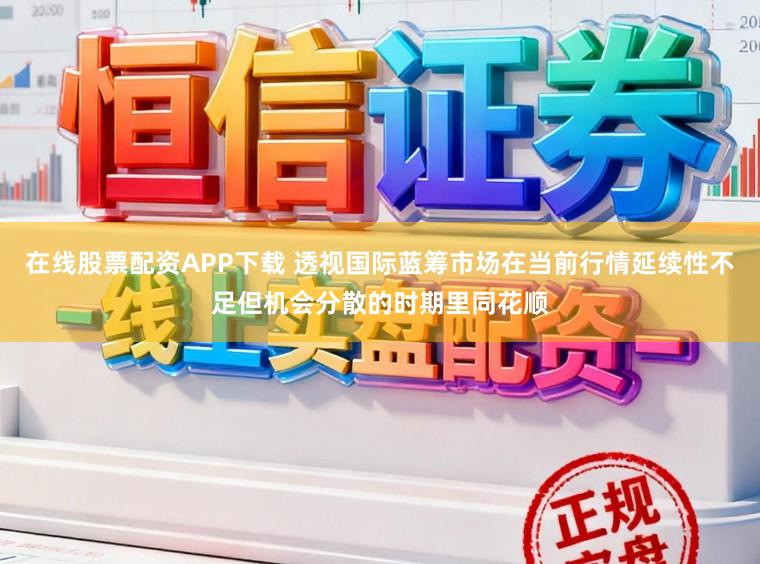 在线股票配资APP下载 透视国际蓝筹市场在当前行情延续性不足但机会分散的时期里同花顺