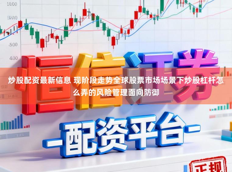 炒股配资最新信息 现阶段走势全球股票市场场景下炒股杠杆怎么弄的风险管理面向防御