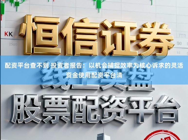 配资平台查不到 投资者报告：以机会捕捉效率为核心诉求的灵活资金使用配资平台清