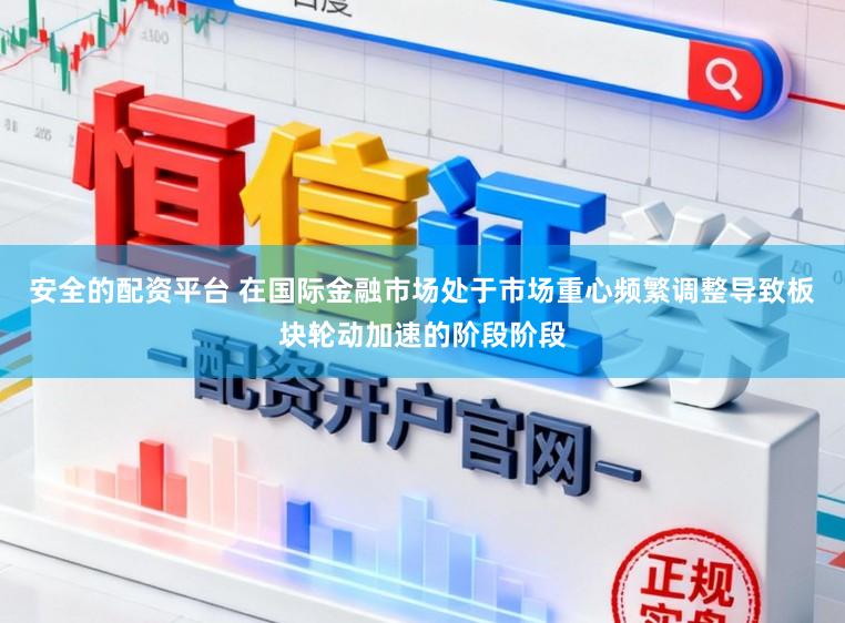 安全的配资平台 在国际金融市场处于市场重心频繁调整导致板块轮动加速的阶段阶段