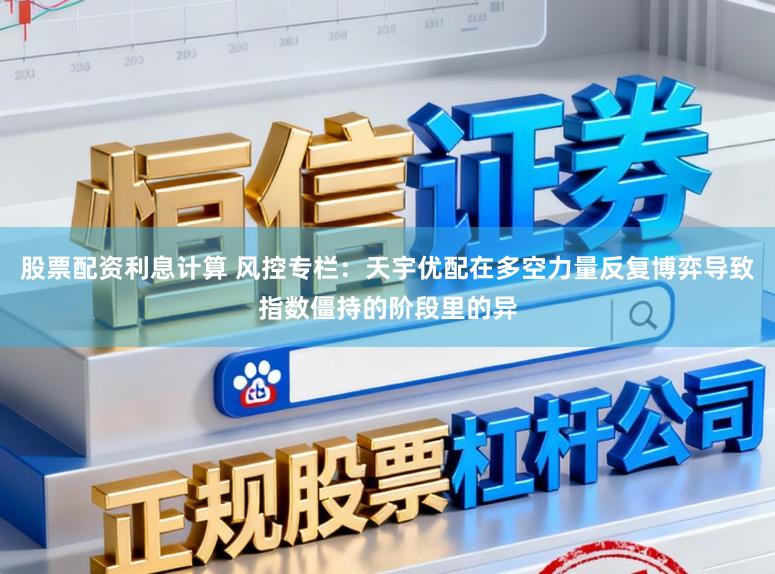 股票配资利息计算 风控专栏：天宇优配在多空力量反复博弈导致指数僵持的阶段里的异
