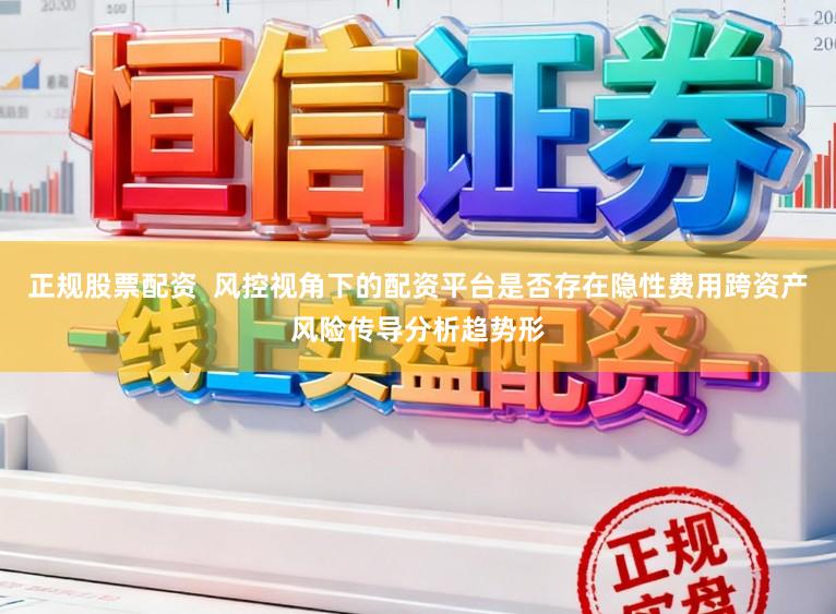 正规股票配资 风控视角下的配资平台是否存在隐性费用跨资产风险传导分析趋势形