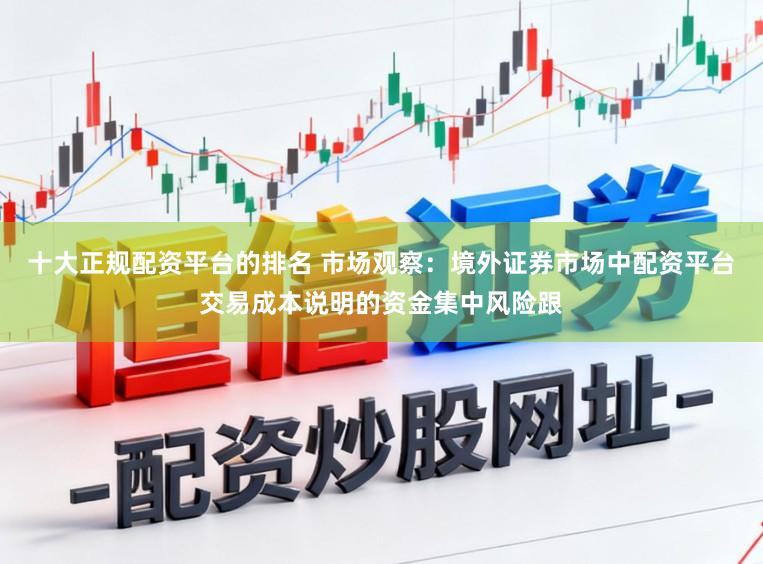 十大正规配资平台的排名 市场观察:境外证券市场中配资平台交易成本说明的资金集中风险跟