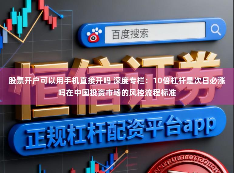 股票开户可以用手机直接开吗 深度专栏：10倍杠杆是次日必涨吗在中国投资市场的风控流程标准