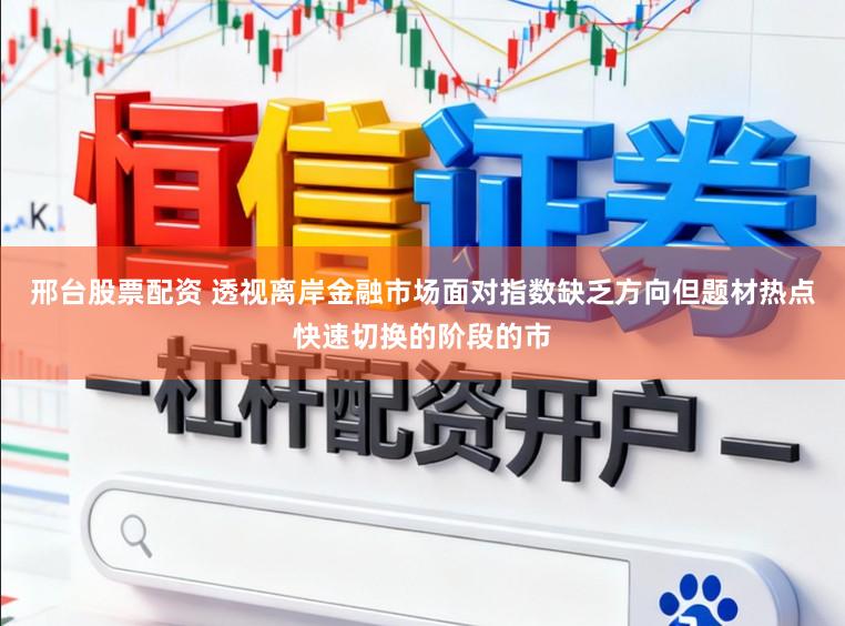 邢台股票配资 透视离岸金融市场面对指数缺乏方向但题材热点快速切换的阶段的市