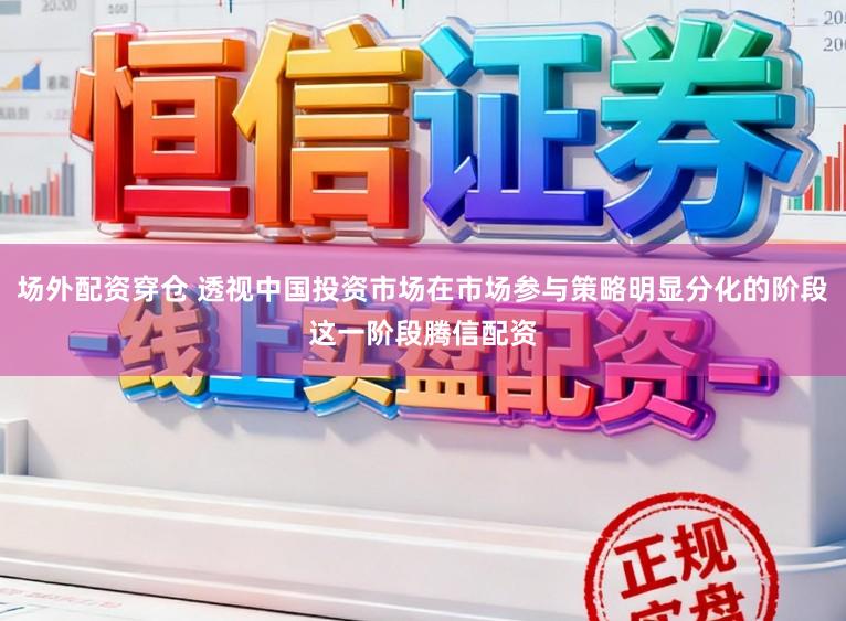 场外配资穿仓 透视中国投资市场在市场参与策略明显分化的阶段这一阶段腾信配资
