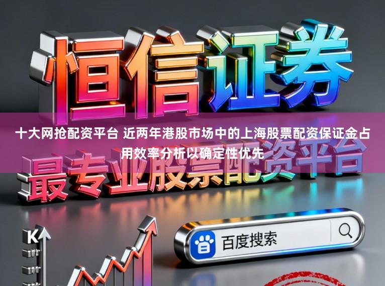 十大网抢配资平台 近两年港股市场中的上海股票配资保证金占用效率分析以确定性优先