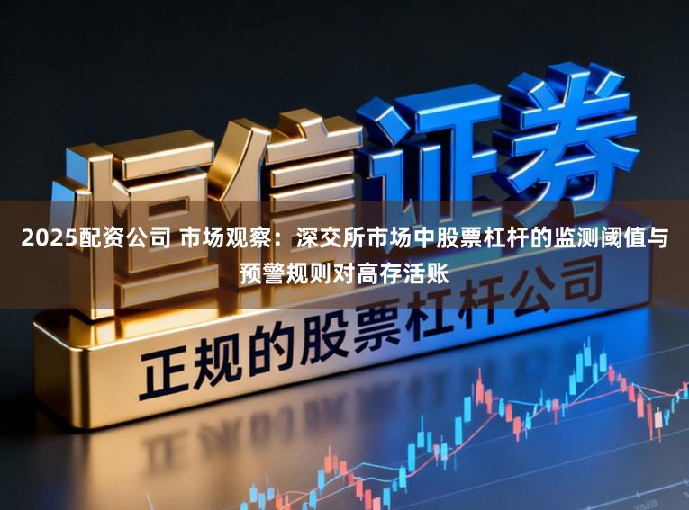 2025配资公司 市场观察:深交所市场中股票杠杆的监测阈值与预警规则对高存活账