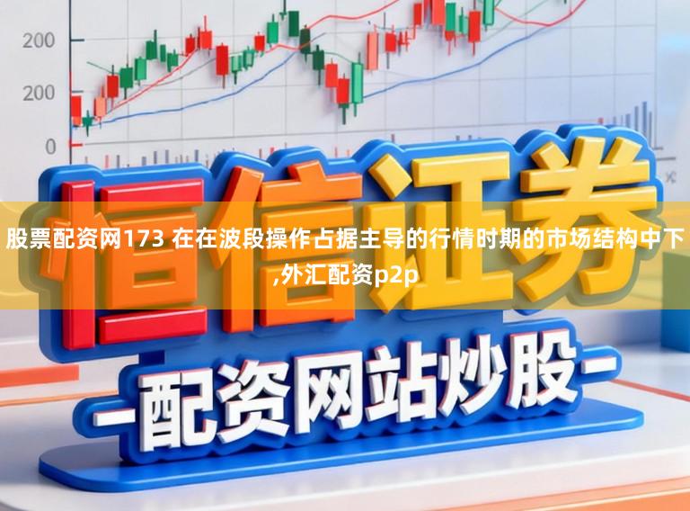 股票配资网173 在在波段操作占据主导的行情时期的市场结构中下，外汇配资p2p