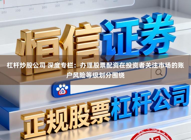杠杆炒股公司 深度专栏:办理股票配资在投资者关注市场的账户风险等级划分围绕