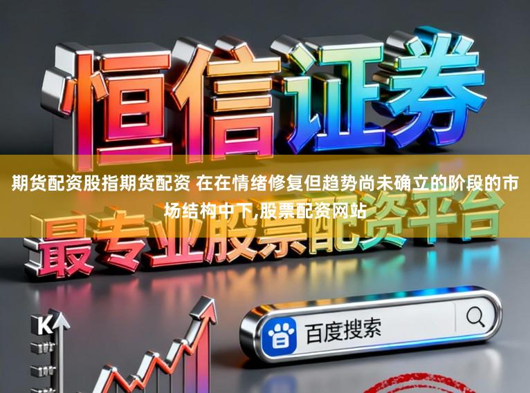 期货配资股指期货配资 在在情绪修复但趋势尚未确立的阶段的市场结构中下，股票配资网站