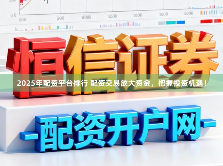 2025年配资平台排行 配资交易放大资金,把握投资机遇!
