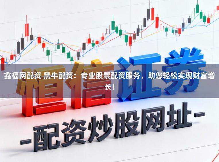 鑫福网配资 黑牛配资:专业股票配资服务,助您轻松实现财富增长!
