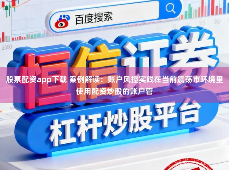 股票配资app下载 案例解读：账户风控实践在当前震荡市环境里使用配资炒股的账户管
