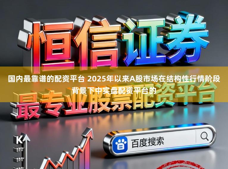 国内最靠谱的配资平台 2025年以来A股市场在结构性行情阶段背景下中实盘配资平台的
