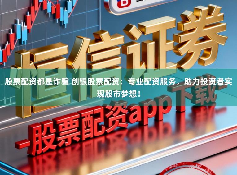 股票配资都是诈骗 创银股票配资：专业配资服务，助力投资者实现股市梦想！