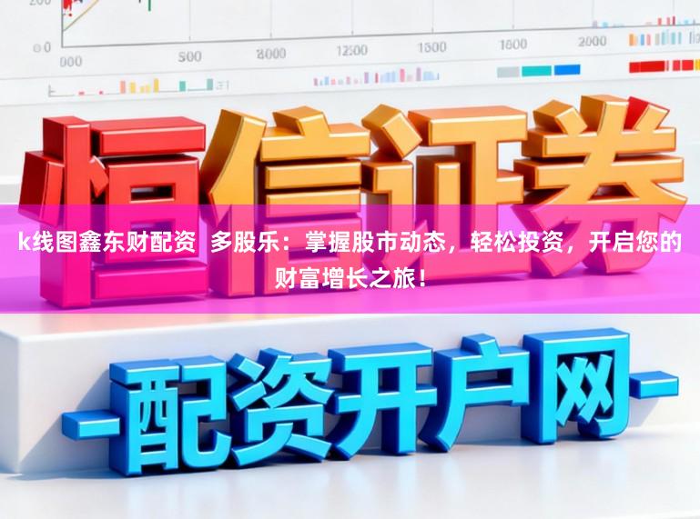 k线图鑫东财配资  多股乐：掌握股市动态，轻松投资，开启您的财富增长之旅！