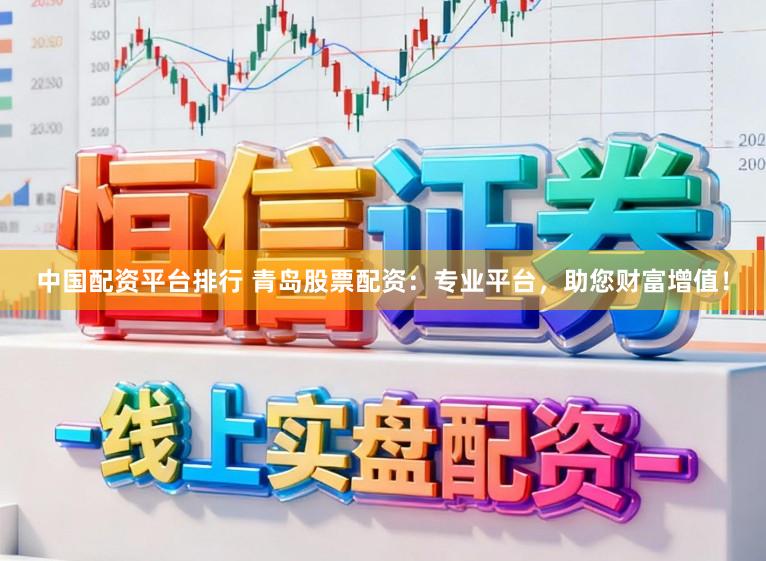 中国配资平台排行 青岛股票配资：专业平台，助您财富增值！