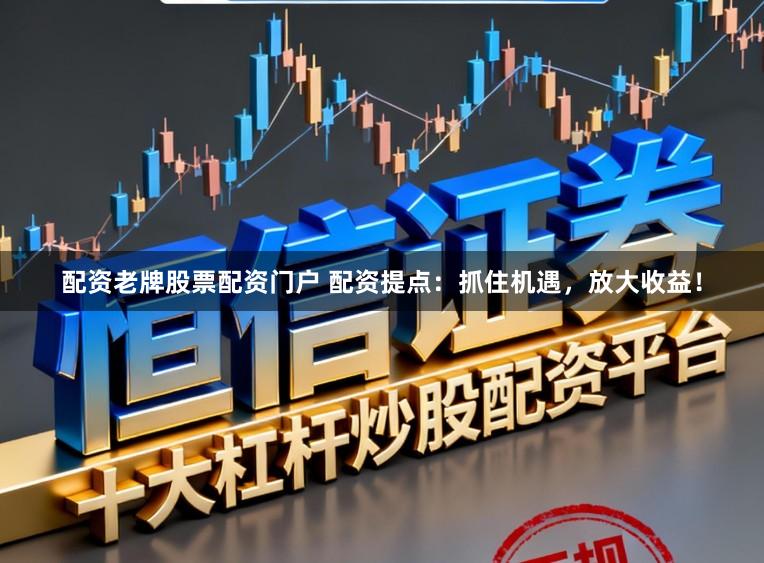 配资老牌股票配资门户 配资提点：抓住机遇，放大收益！