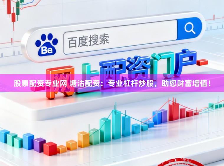 股票配资专业网 塘沽配资：专业杠杆炒股，助您财富增值！