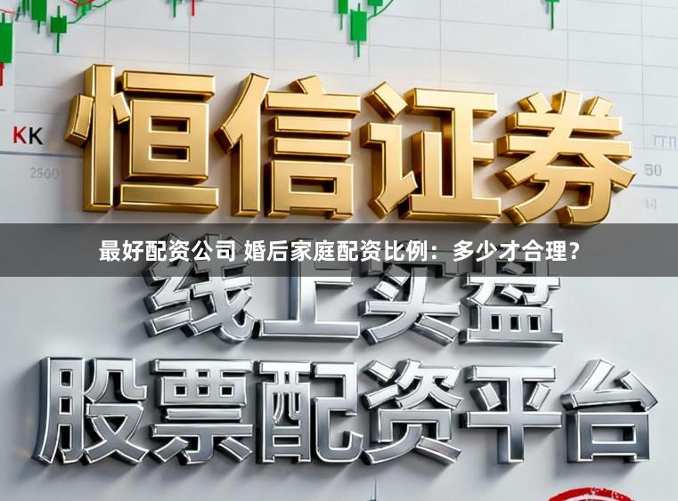 最好配资公司 婚后家庭配资比例:多少才合理?