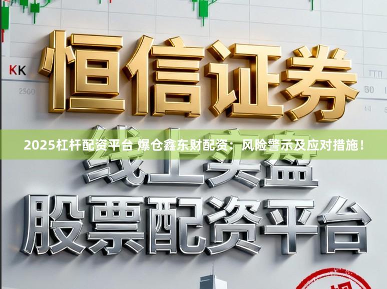2025杠杆配资平台 爆仓鑫东财配资：风险警示及应对措施！