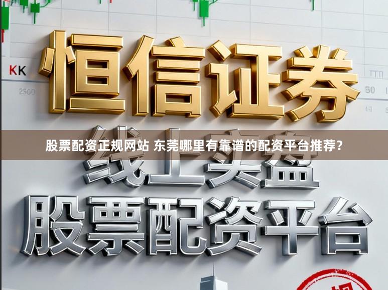 股票配资正规网站 东莞哪里有靠谱的配资平台推荐？