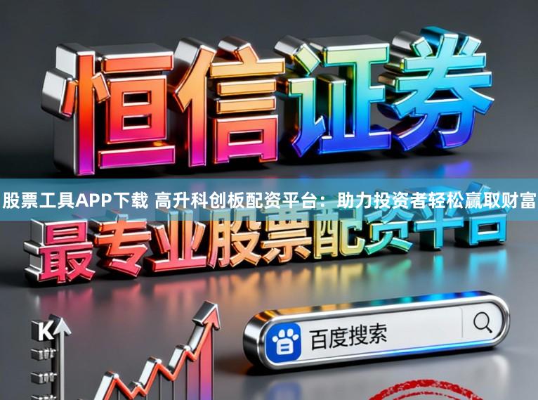 股票工具APP下载 高升科创板配资平台：助力投资者轻松赢取财富