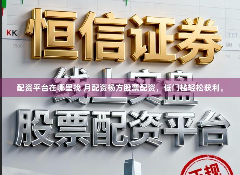 配资平台在哪里找 月配资杨方股票配资，低门槛轻松获利。