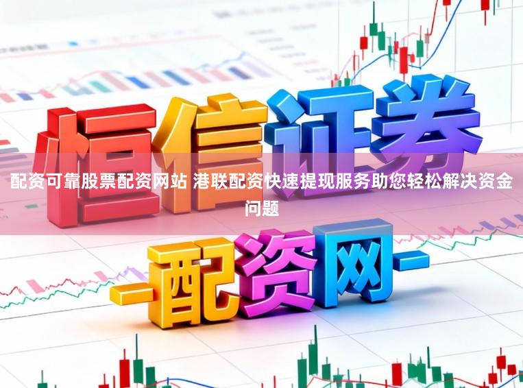 配资可靠股票配资网站 港联配资快速提现服务助您轻松解决资金问题
