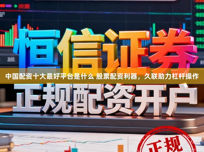 中国配资十大最好平台是什么 股票配资利器，久联助力杠杆操作