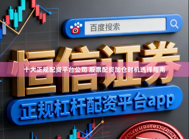 十大正规配资平台公司 股票配资加仓时机选择指南