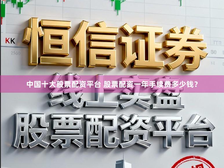 中国十大股票配资平台 股票配资一年手续费多少钱？