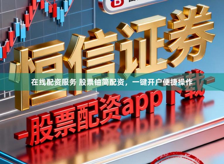 在线配资服务 股票铀简配资，一键开户便捷操作