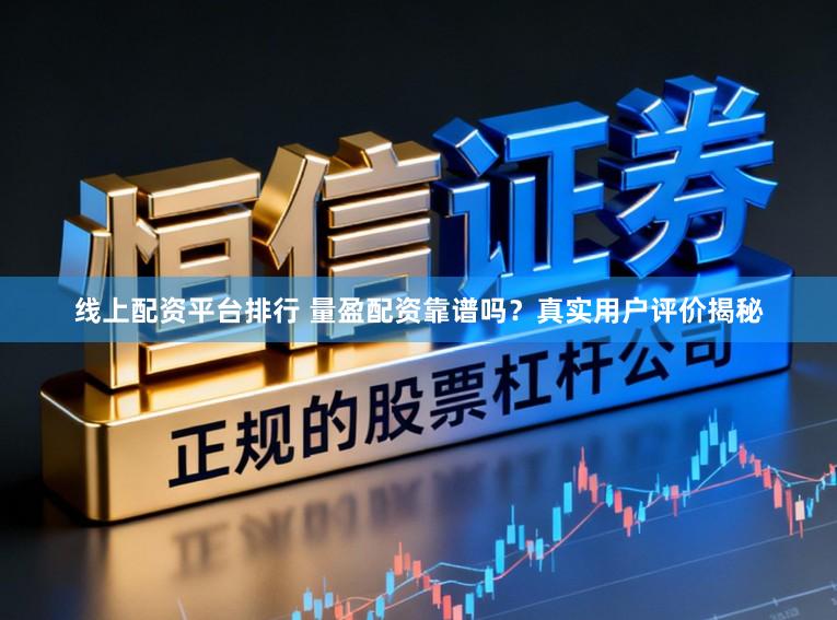 线上配资平台排行 量盈配资靠谱吗？真实用户评价揭秘