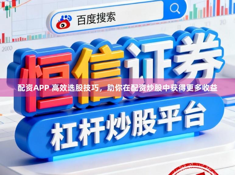 配资APP 高效选股技巧，助你在配资炒股中获得更多收益