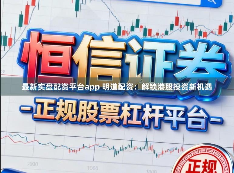 最新实盘配资平台app 明道配资：解锁港股投资新机遇