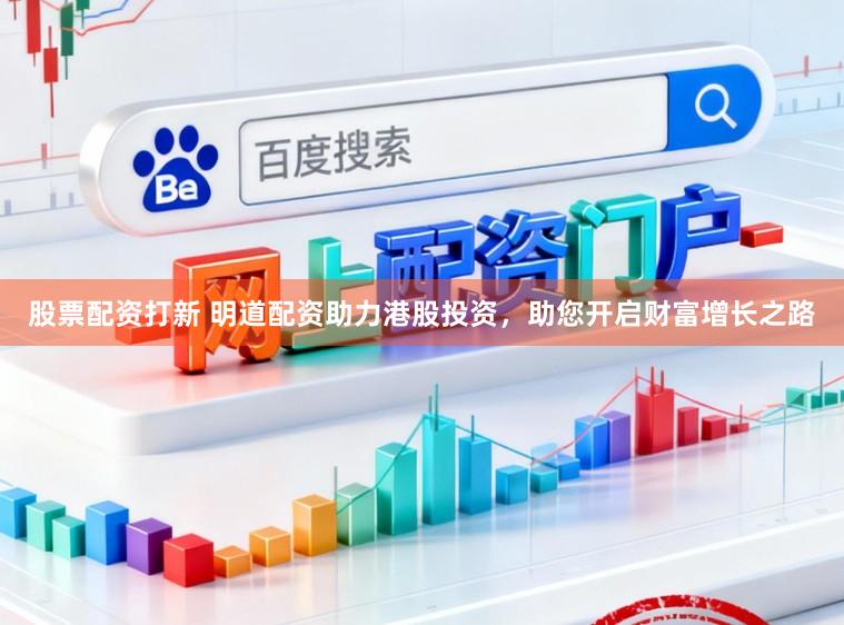 股票配资打新 明道配资助力港股投资，助您开启财富增长之路