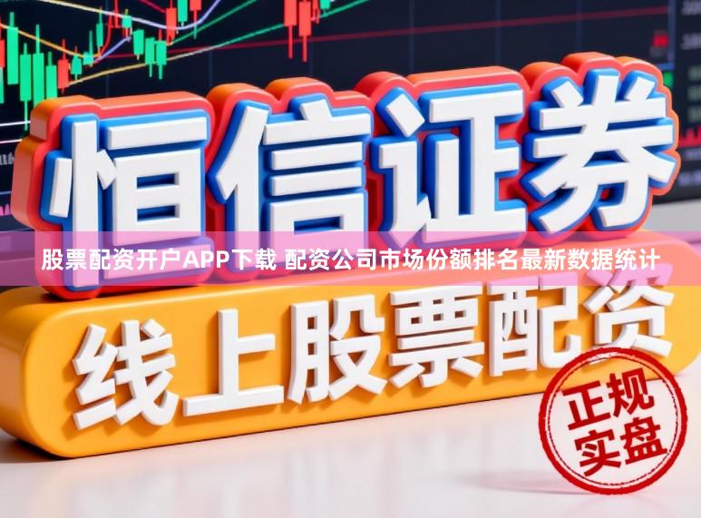 股票配资开户APP下载 配资公司市场份额排名最新数据统计