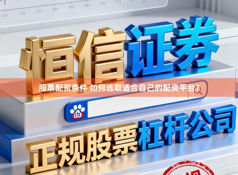 股票配资条件 如何选取适合自己的配资平台？