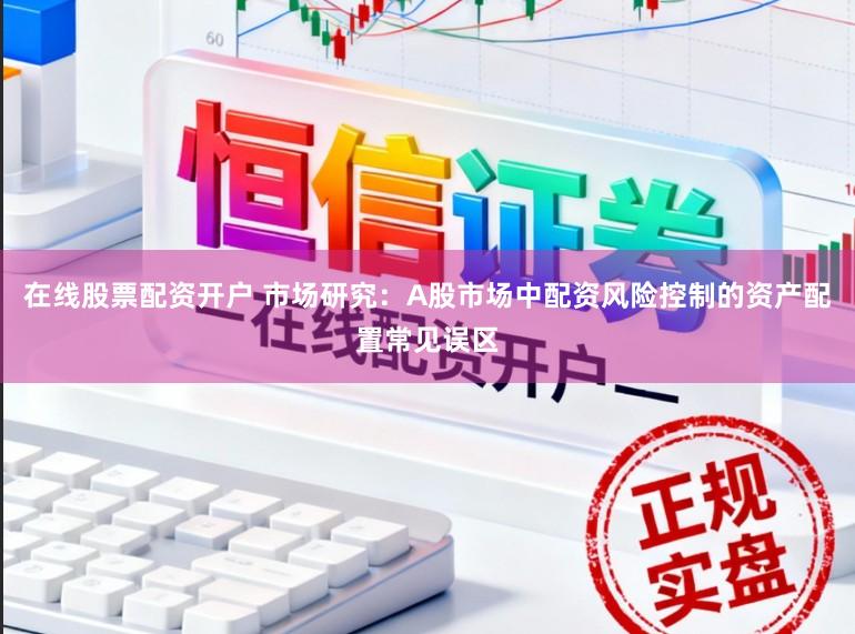 在线股票配资开户 市场研究：A股市场中配资风险控制的资产配置常见误区