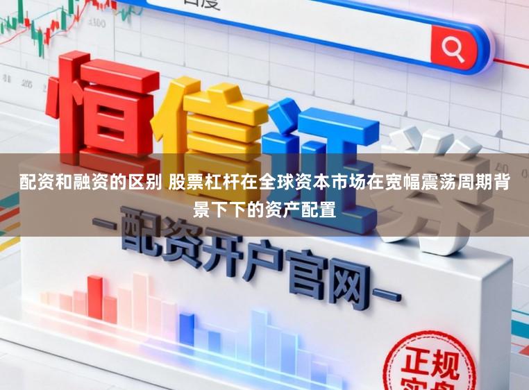 配资和融资的区别 股票杠杆在全球资本市场在宽幅震荡周期背景下下的资产配置