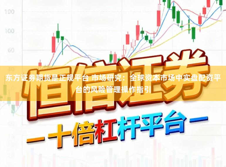 东方证券期货是正规平台 市场研究：全球资本市场中实盘配资平台的风险管理操作指引