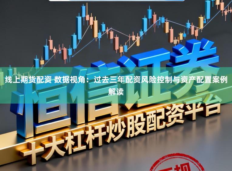 线上期货配资 数据视角：过去三年配资风险控制与资产配置案例解读