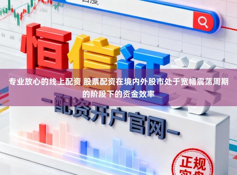 专业放心的线上配资 股票配资在境内外股市处于宽幅震荡周期的阶段下的资金效率