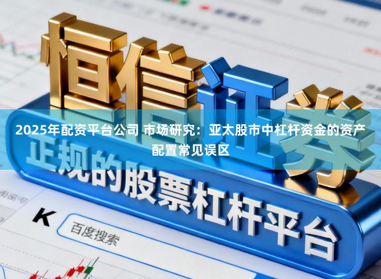 2025年配资平台公司 市场研究：亚太股市中杠杆资金的资产配置常见误区