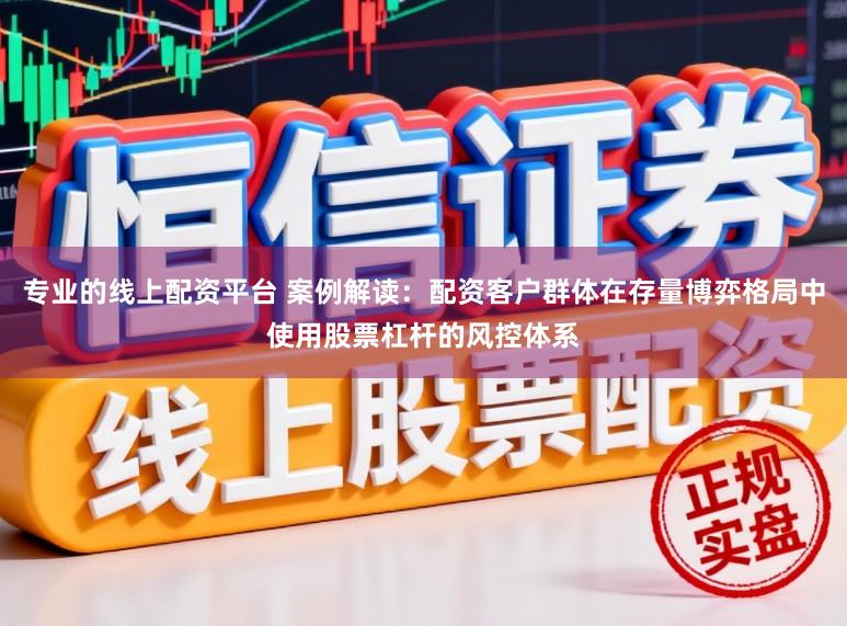 专业的线上配资平台 案例解读：配资客户群体在存量博弈格局中使用股票杠杆的风控体系