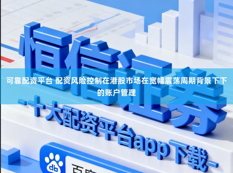 可靠配资平台 配资风险控制在港股市场在宽幅震荡周期背景下下的账户管理