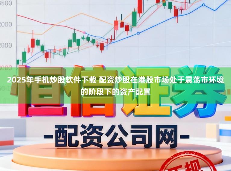2025年手机炒股软件下载 配资炒股在港股市场处于震荡市环境的阶段下的资产配置
